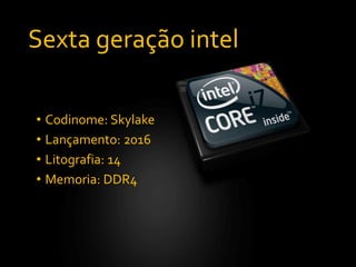 Sexta geração intel
• Codinome: Skylake
• Lançamento: 2016
• Litografia: 14
• Memoria: DDR4
 