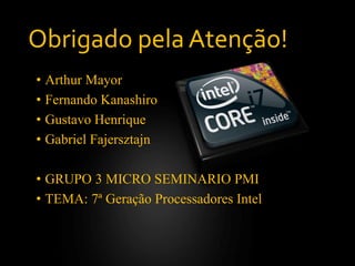 Obrigado pela Atenção!
• Arthur Mayor
• Fernando Kanashiro
• Gustavo Henrique
• Gabriel Fajersztajn
• GRUPO 3 MICRO SEMINARIO PMI
• TEMA: 7ª Geração Processadores Intel
 