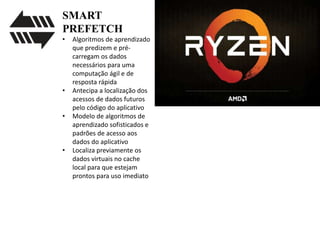 SMART
PREFETCH
• Algoritmos de aprendizado
que predizem e pré-
carregam os dados
necessários para uma
computação ágil e de
resposta rápida
• Antecipa a localização dos
acessos de dados futuros
pelo código do aplicativo
• Modelo de algoritmos de
aprendizado sofisticados e
padrões de acesso aos
dados do aplicativo
• Localiza previamente os
dados virtuais no cache
local para que estejam
prontos para uso imediato
 