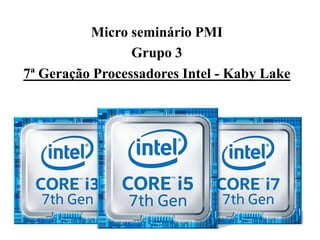 Micro seminário PMI
Grupo 3
7ª Geração Processadores Intel - Kaby Lake
 