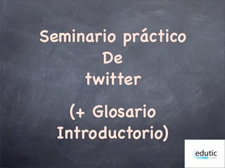 Seminario práctico
De
twitter
(+ Glosario
Introductorio)
 