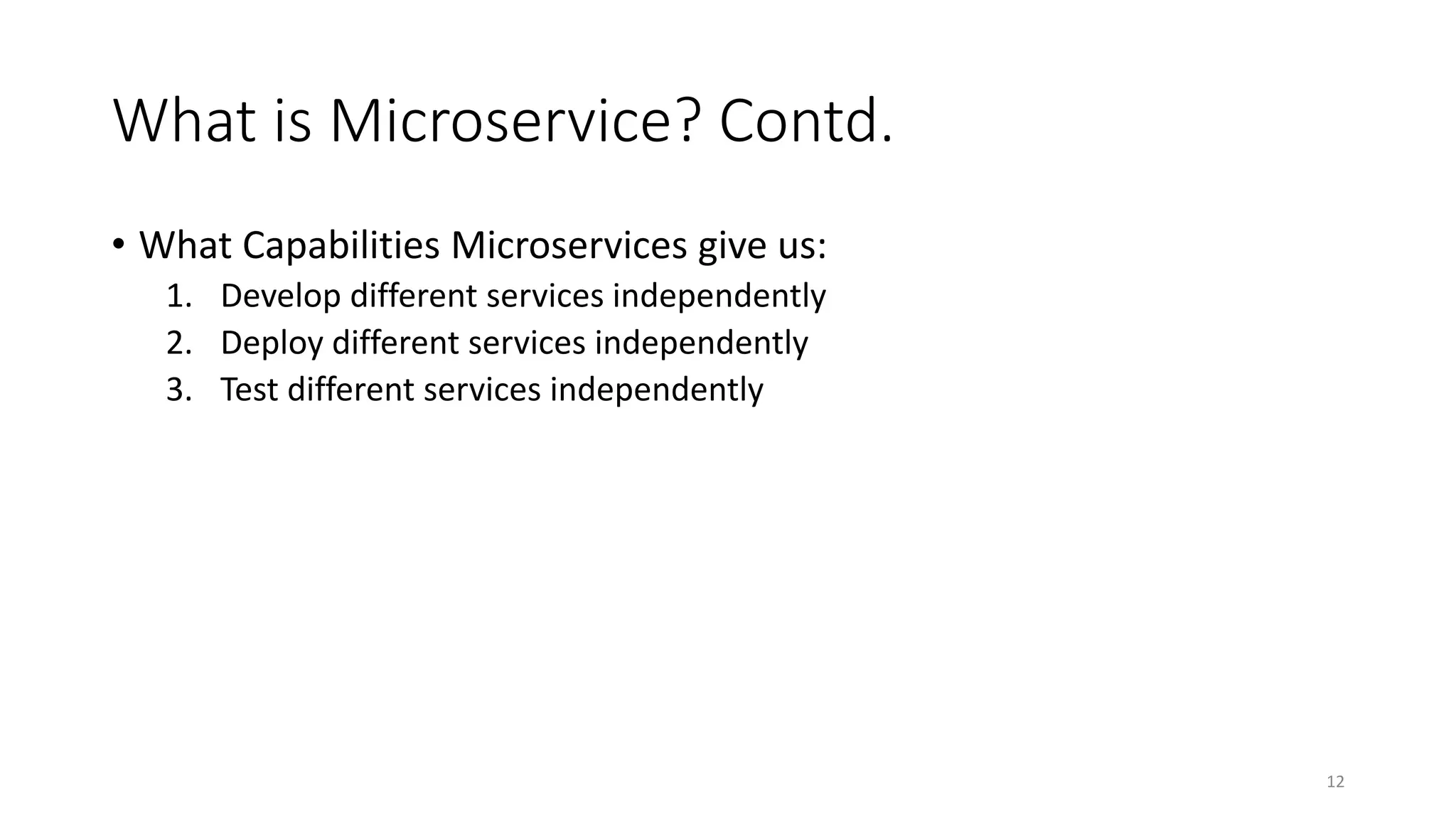 What is Microservice? Contd.
• What Capabilities Microservices give us:
1. Develop different services independently
2. Deploy different services independently
3. Test different services independently
12
 