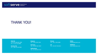 USA HQ
Toll Free: 866-687-3588
Tel: +1-512-516-8880
Ukraine HQ
Tel: +380-32-240-9090
Bulgaria
Tel: +359-2-902-3760
Germany
Tel: +49-69-2602-5857
Netherlands
Tel: +31-20-262-33-23
Poland
Tel: +48-71-382-2800
UK
Tel: +44-207-544-8414
EMAIL
info@softserveinc.com
WEBSITE:
www.softserveinc.com
THANK YOU!
 