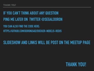 THANK YOU!
IF YOU CAN’T THINK ABOUT ANY QUESTION
PING ME LATER ON TWITTER @SEGALDORON
YOU CAN ALSO FIND THE CODE HERE:
HTTPS://GITHUB.COM/DORON2402/DOCKER-NODEJS-REDIS
SLIDESHOW AND LINKS WILL BE POST ON THE MEETUP PAGE
THANK YOU!
 