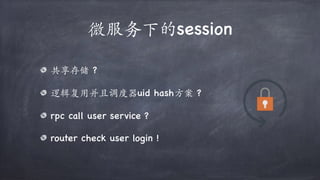 微服务下的session
共享存储 ?
逻辑复用并且调度器uid hash⽅案 ?
rpc call user service ?
router check user login !
 