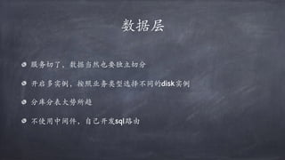 数据层
服务切了，数据当然也要独立切分
开启多实例，按照业务类型选择不同的disk实例
分库分表⼤势所趋
不使用中间件，自⼰开发sql路由
 