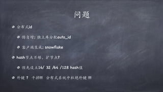 问题
分布式id
伪自增; 独立库分配auto_id
客户端⽣成; snowﬂake
hash节点不够，扩节点?
预先设立16/ 32 /64 /128 hash值
外键 ? ⼲掉!!! 分布式系统中杜绝外键 !!!
 