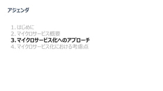 アジェンダ
1. はじめに
2. マイクロサービス概要
3.マイクロサービス化へのアプローチ
4. マイクロサービス化における考慮点
 