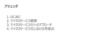 アジェンダ
1. はじめに
2. マイクロサービス概要
3. マイクロサービス化へのアプローチ
4. マイクロサービス化における考慮点
 