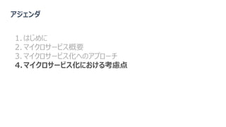 アジェンダ
1. はじめに
2. マイクロサービス概要
3. マイクロサービス化へのアプローチ
4.マイクロサービス化における考慮点
 