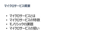 マイクロサービス概要
• マイクロサービスとは
• マイクロサービスの特徴
• モノリシックの課題
• マイクロサービスの狙い
 