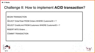 Challenge II: How to implement ACID transaction?
BEGIN TRANSACTION
…
SELECT OrderTotal FROM Orders WHERE CustomerID = ?
…
SELECT CreditLimit FROM Customers WHERE CustomerID = ?
…
INSERT INTO Orders …
…
COMMIT TRANSACTION
 