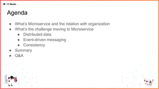 Agenda
● What’s Microservice and the relation with organization
● What’s the challenge moving to Microservice
● Distributed data
● Event-driven messaging
● Consistency
● Summary
● Q&A
 