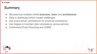 Summary
● Microservice enables whole business, team and architecture
● Data is distributed which create challenges
● Use event-driven architecture for eventual consistency
● Use Sagas to maintain data consistency across service
● Understand Event Sourcing and CQRS
 