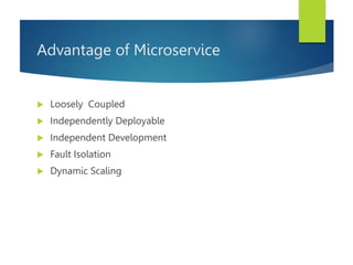 Advantage of Microservice
 Loosely Coupled
 Independently Deployable
 Independent Development
 Fault Isolation
 Dynamic Scaling
 