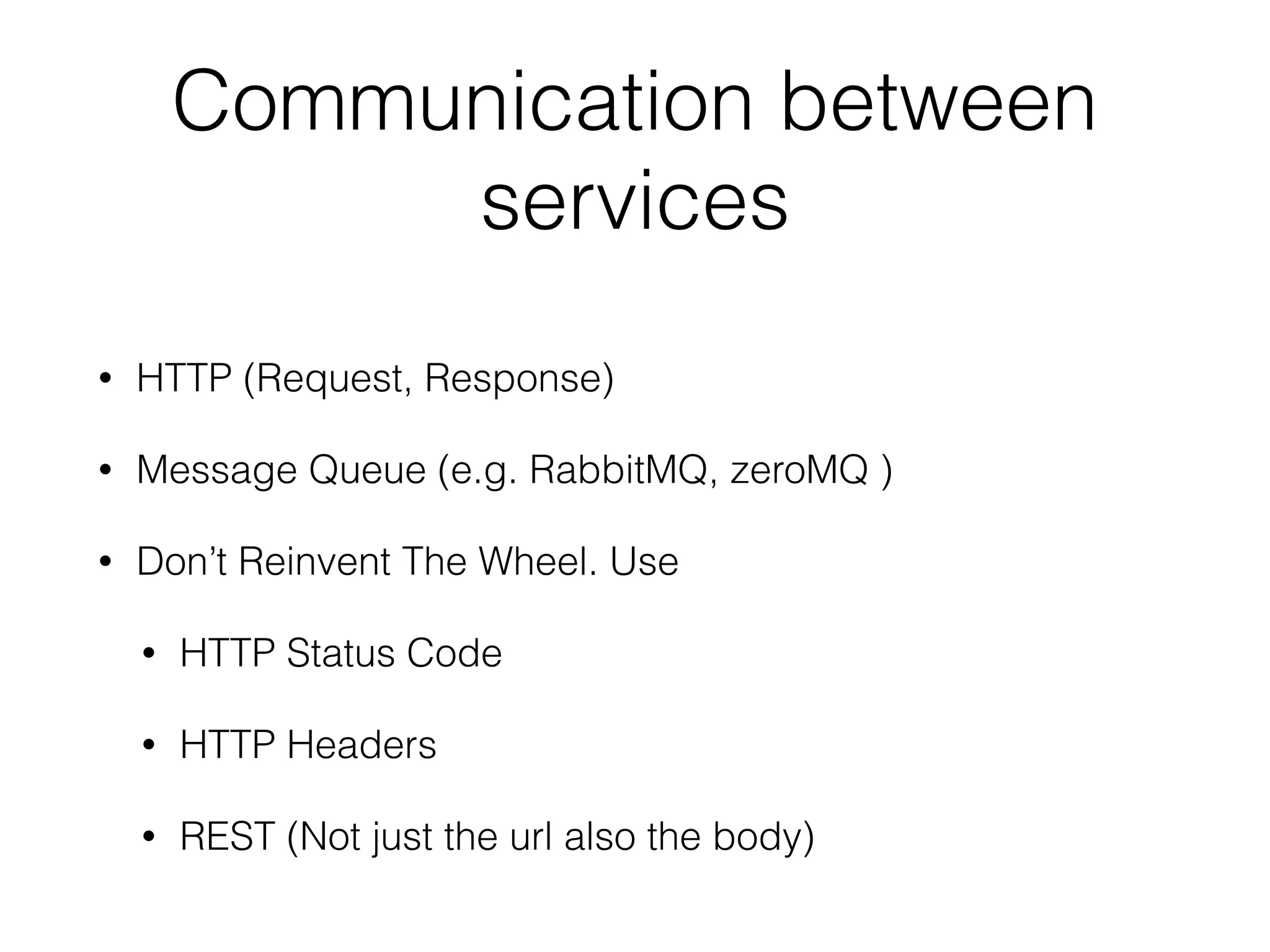 Communication between 
services 
• HTTP (Request, Response) 
• Message Queue (e.g. RabbitMQ, zeroMQ ) 
• Don’t Reinvent The Wheel. Use 
• HTTP Status Code 
• HTTP Headers 
• REST (Not just the url also the body) 
 