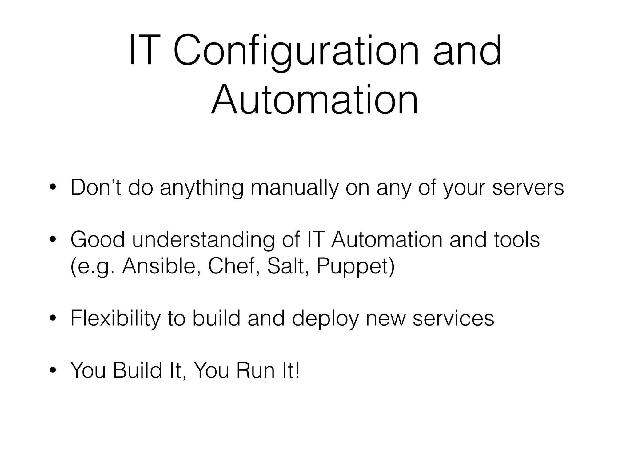 IT Configuration and 
Automation 
• Don’t do anything manually on any of your servers 
• Good understanding of IT Automation and tools 
(e.g. Ansible, Chef, Salt, Puppet) 
• Flexibility to build and deploy new services 
• You Build It, You Run It! 
 