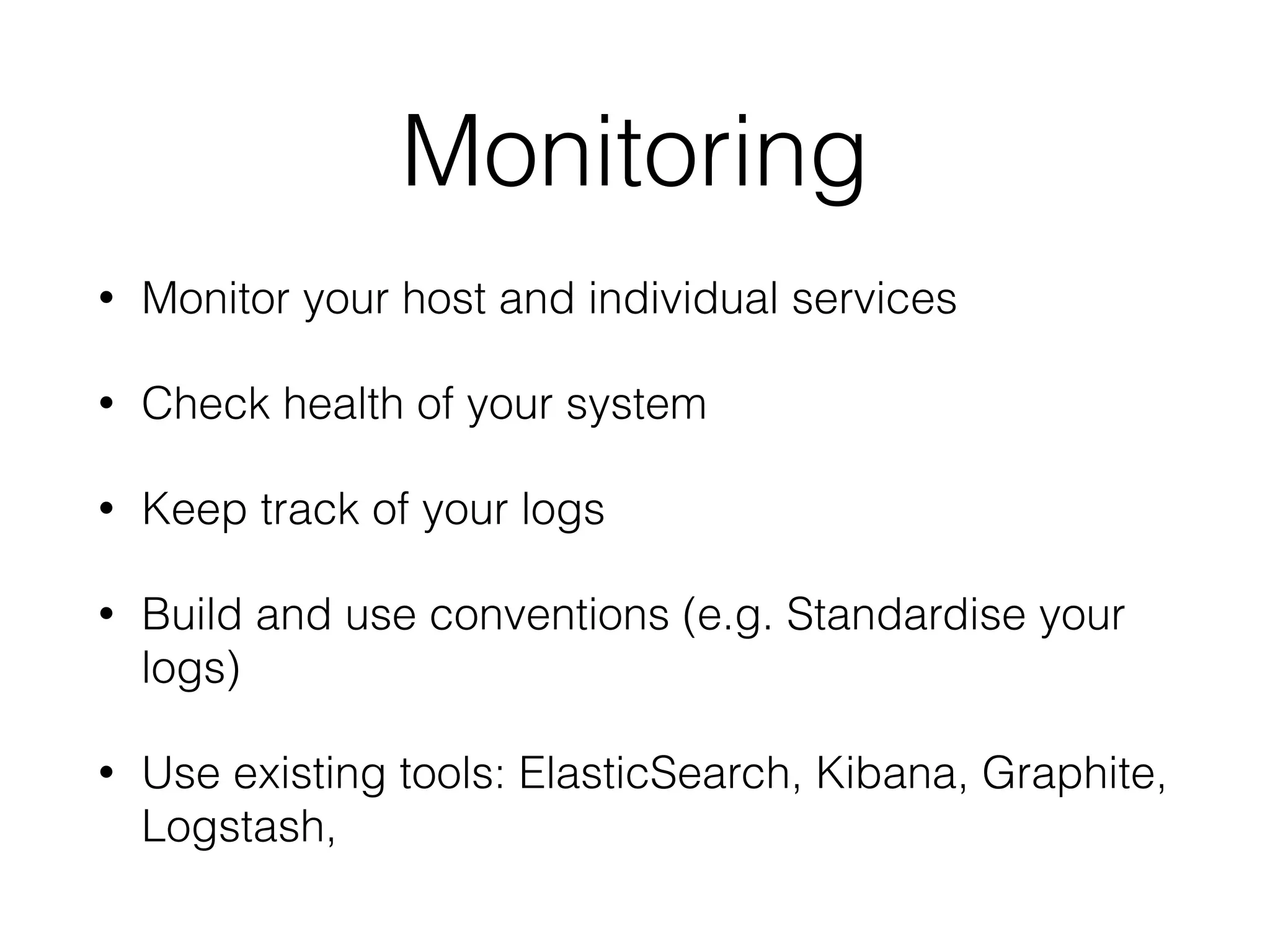 Monitoring 
• Monitor your host and individual services 
• Check health of your system 
• Keep track of your logs 
• Build and use conventions (e.g. Standardise your 
logs) 
• Use existing tools: ElasticSearch, Kibana, Graphite, 
Logstash, 
 