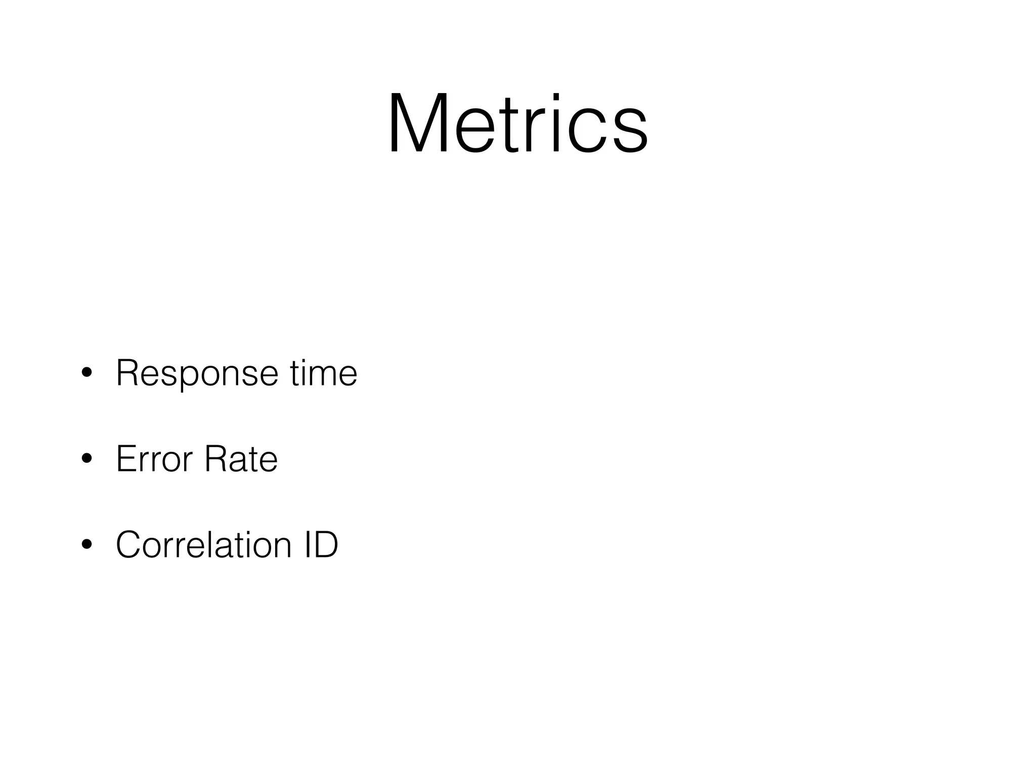 Metrics 
• Response time 
• Error Rate 
• Correlation ID 
 