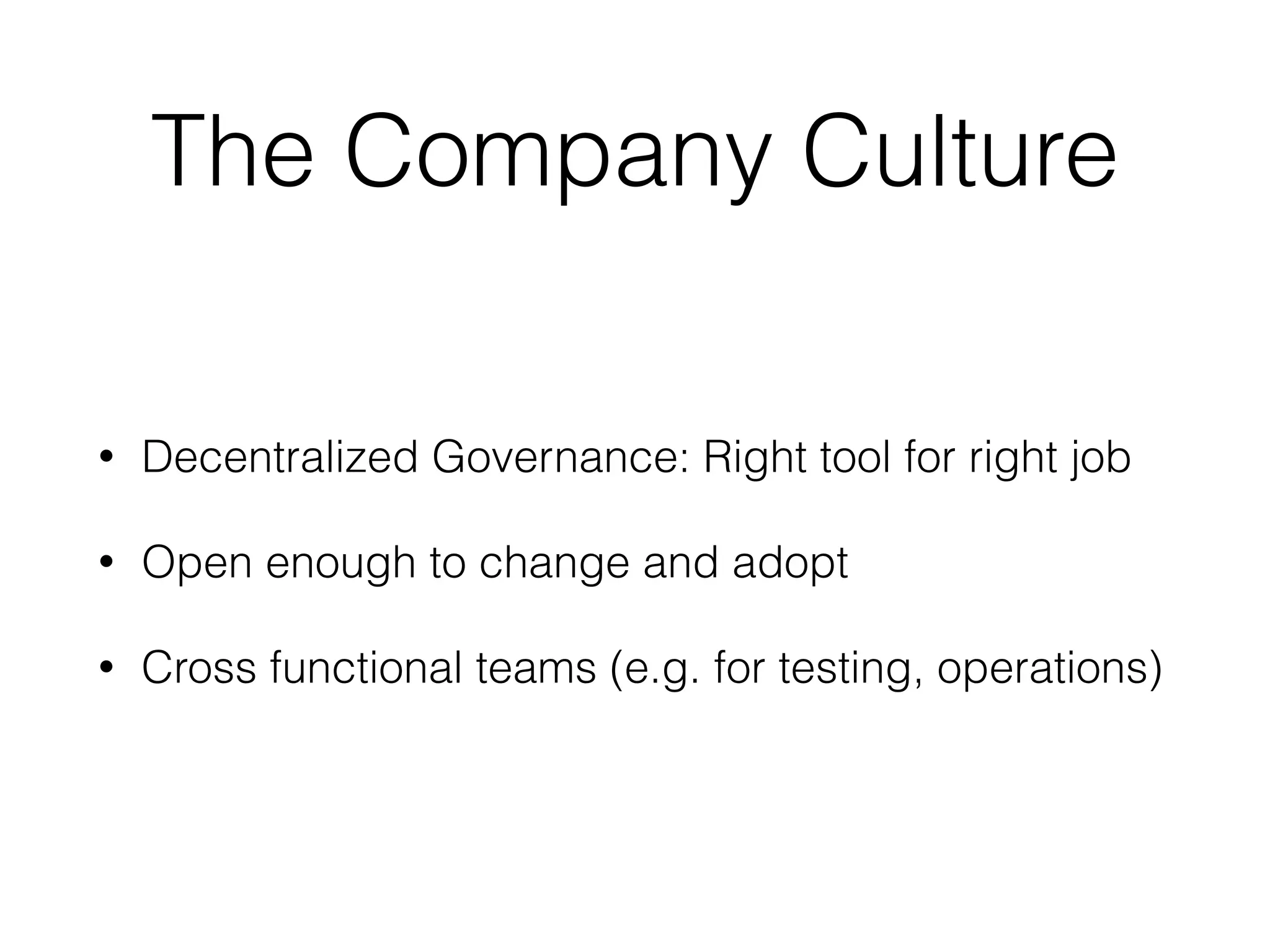 The Company Culture 
• Decentralized Governance: Right tool for right job 
• Open enough to change and adopt 
• Cross functional teams (e.g. for testing, operations) 
 