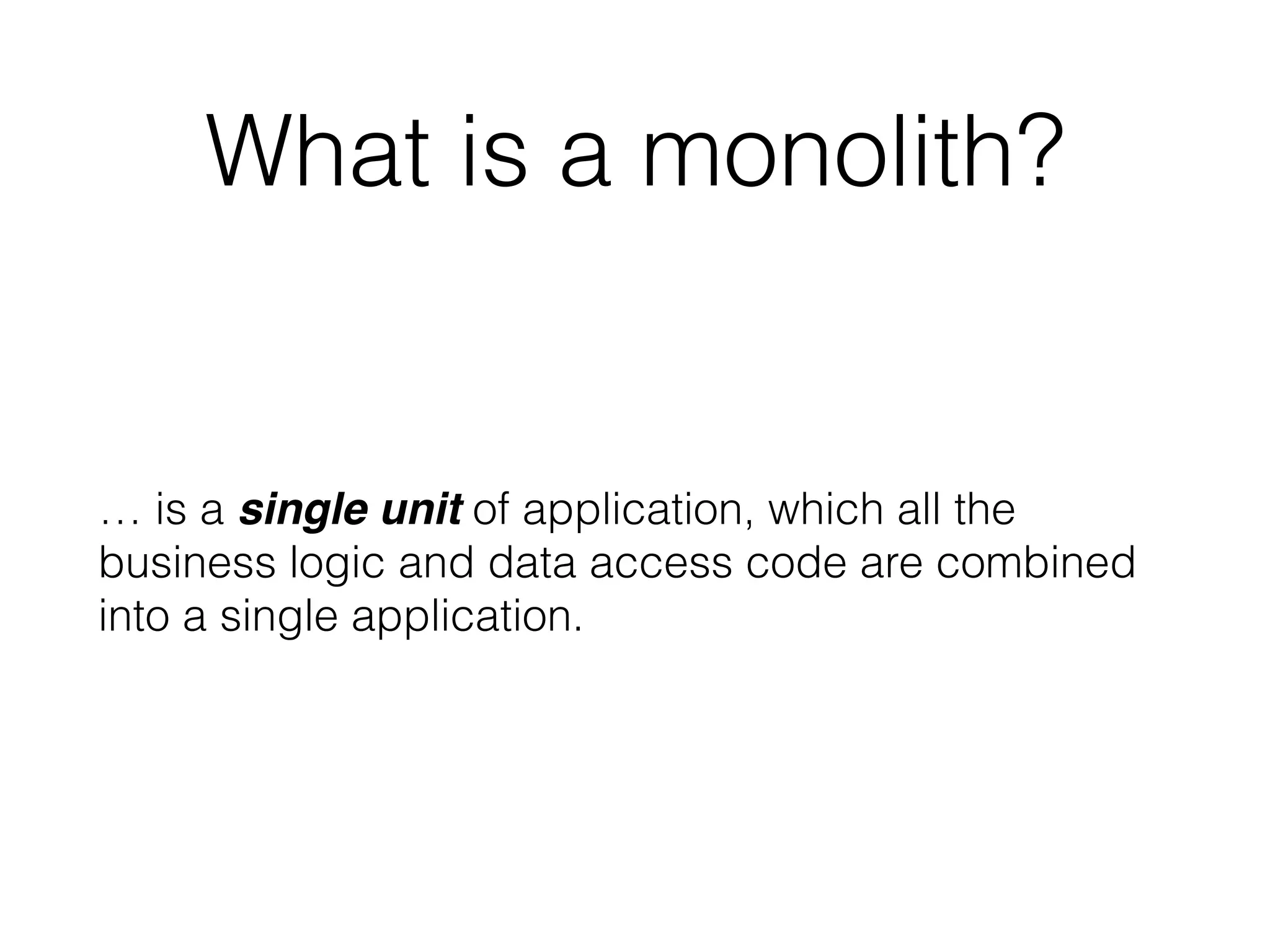What is a monolith? 
… is a single unit of application, which all the 
business logic and data access code are combined 
into a single application. 
 