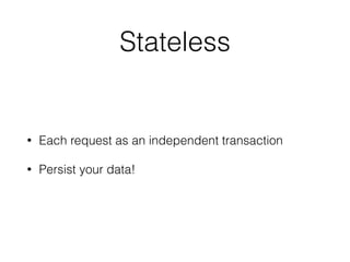 Stateless 
• Each request as an independent transaction 
• Persist your data! 
 
