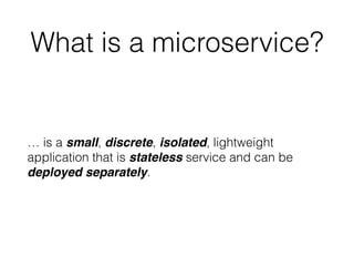 What is a microservice? 
… is a small, discrete, isolated, lightweight 
application that is stateless service and can be 
deployed separately. 
 
