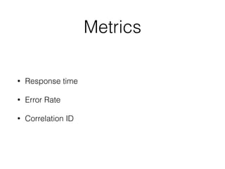 Metrics 
• Response time 
• Error Rate 
• Correlation ID 
 