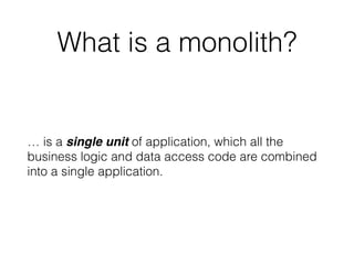 What is a monolith? 
… is a single unit of application, which all the 
business logic and data access code are combined 
into a single application. 
 