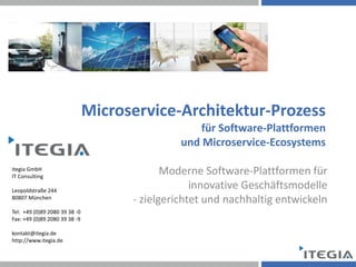 itegia GmbH
IT Consulting
Leopoldstraße 244
80807 München
Tel: +49 (0)89 2080 39 38 -0
Fax: +49 (0)89 2080 39 38 -9
kontakt@itegia.de
http://www.itegia.de
Microservice-Architektur-Prozess
für Software-Plattformen
und Microservice-Ecosystems
Moderne Software-Plattformen für
innovative Geschäftsmodelle
- zielgerichtet und nachhaltig entwickeln
 