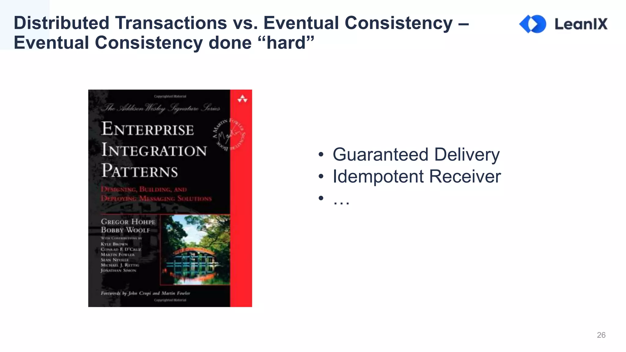 26
Distributed Transactions vs. Eventual Consistency –
Eventual Consistency done “hard”
• Guaranteed Delivery
• Idempotent Receiver
• …
 