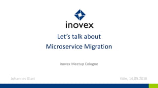 Let‘s talk about
Microservice Migration
Johannes Giani Köln, 14.05.2018
inovex Meetup Cologne
 
