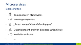 › Komponenten als Services
› Unabhängiges Deployment
› „Smart endpoints and dumb pipes“
› Organisiert anhand von Business Capabilities
› Modularisierungskonzept
› …
5Lewis et. al.: Microservices (2014) https://martinfowler.com/articles/microservices.html
Microservices
Eigenschaften
 