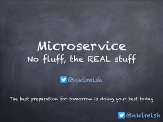 @nklmish
Microservice 
No fluff, the REAL stuff
The best preparation for tomorrow is doing your best today
@nklmish
 