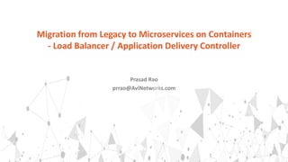 Prasad Rao
prrao@AviNetworks.com
Migration from Legacy to Microservices on Containers
- Load Balancer / Application Delivery Controller
 