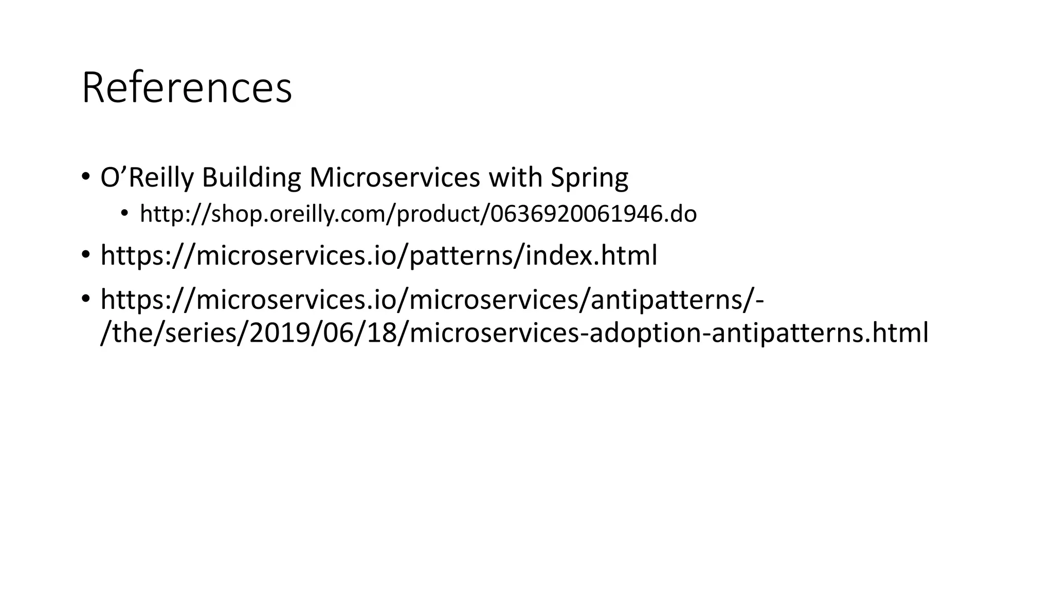 References
• O’Reilly Building Microservices with Spring
• http://shop.oreilly.com/product/0636920061946.do
• https://microservices.io/patterns/index.html
• https://microservices.io/microservices/antipatterns/-
/the/series/2019/06/18/microservices-adoption-antipatterns.html
 