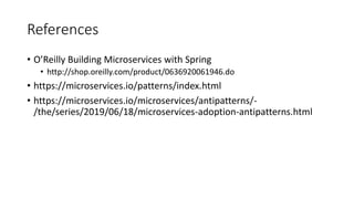 References
• O’Reilly Building Microservices with Spring
• http://shop.oreilly.com/product/0636920061946.do
• https://microservices.io/patterns/index.html
• https://microservices.io/microservices/antipatterns/-
/the/series/2019/06/18/microservices-adoption-antipatterns.html
 
