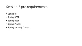 Session 2 pre requirements
• Spring DI
• Spring REST
• Spring Boot
• Spring Profile
• Spring Security OAuth
 