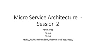 Micro Service Architecture -
Session 2
Amin Arab
Tosan
Tir 98
https://www.linkedin.com/in/amin-arab-a653b13a/
 