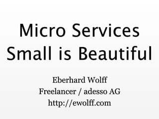 Micro Services 
Small is Beautiful 
Eberhard Wolff 
Freelancer / adesso AG 
http://ewolff.com 
 