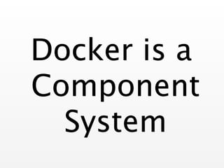 Docker is a 
Component 
System 
 
