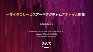 © 2018, Amazon Web Services, Inc. or its Affiliates. All rights reserved.
～マイクロサービスアーキテクチャとアジャイル開発
2020.06.25
Amazon Web Services Japan K.K.
Senior Dev.Advocate
Harunobu Kameda
 