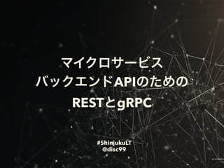 API
REST gRPC
#ShinjukuLT
@disc99
 