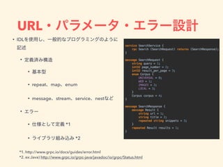 URL
• IDL
•
•
• repeat map enum
• message stream service nest
•
• *1
• *2
*1. http://www.grpc.io/docs/guides/error.html
*2. ex:Java) http://www.grpc.io/grpc-java/javadoc/io/grpc/Status.html
 
