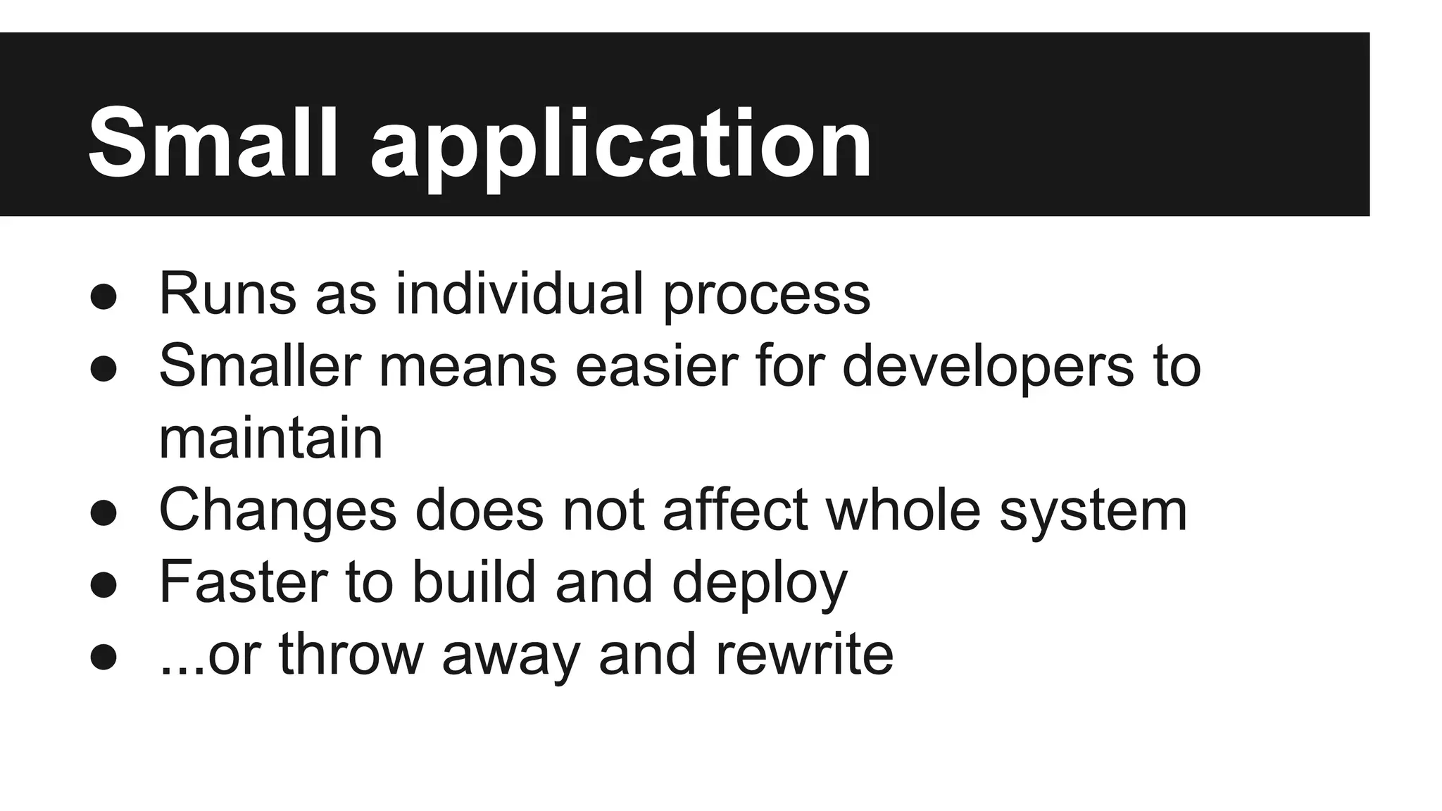 Small application 
● Runs as individual process 
● Smaller means easier for developers to 
maintain 
● Changes does not affect whole system 
● Faster to build and deploy 
● ...or throw away and rewrite 
 