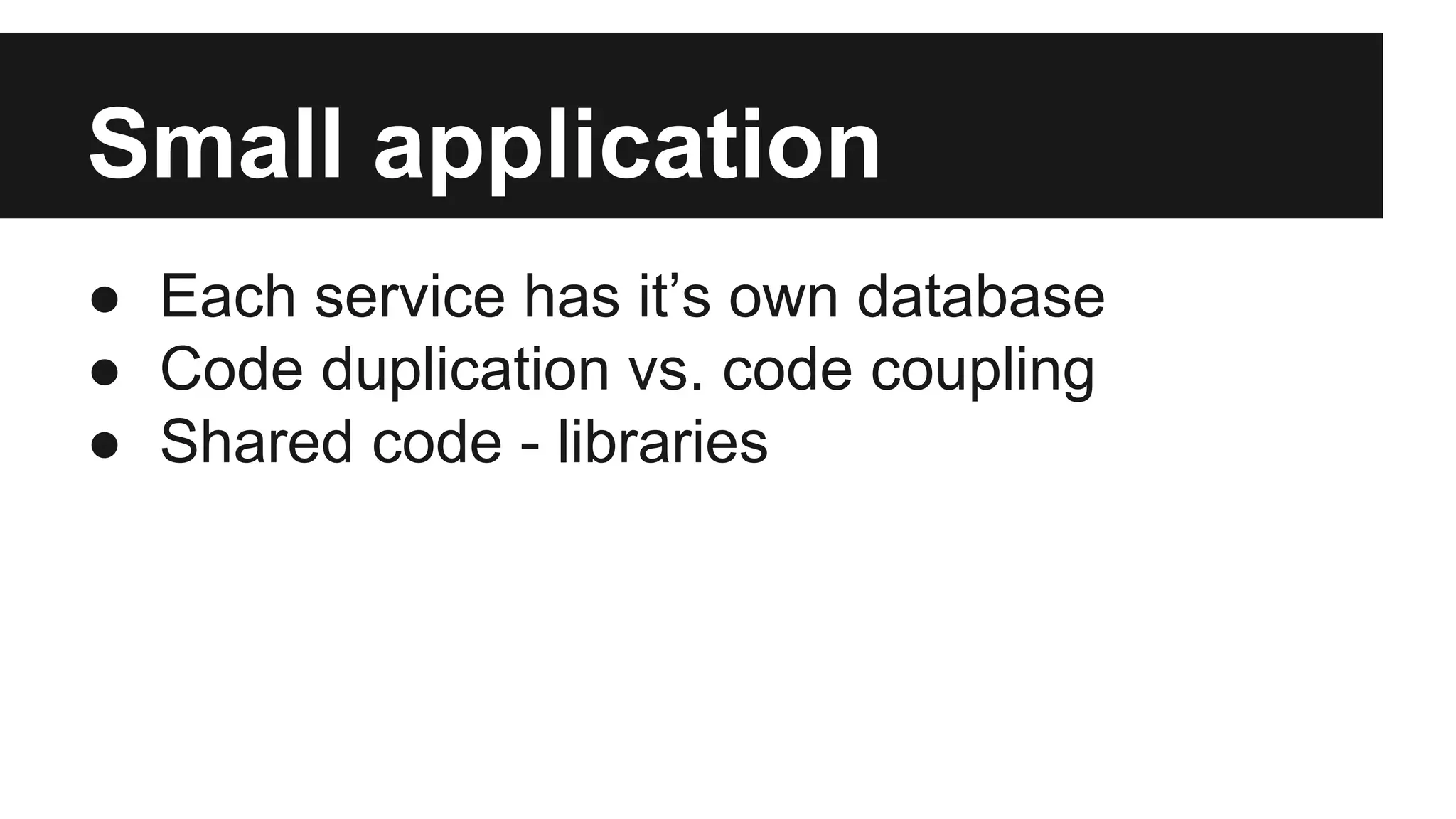 Small application 
● Each service has it’s own database 
● Code duplication vs. code coupling 
● Shared code - libraries 
 