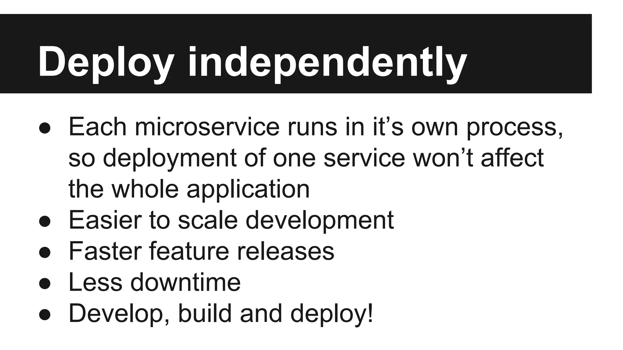 Deploy independently 
● Each microservice runs in it’s own process, 
so deployment of one service won’t affect 
the whole application 
● Easier to scale development 
● Faster feature releases 
● Less downtime 
● Develop, build and deploy! 
 