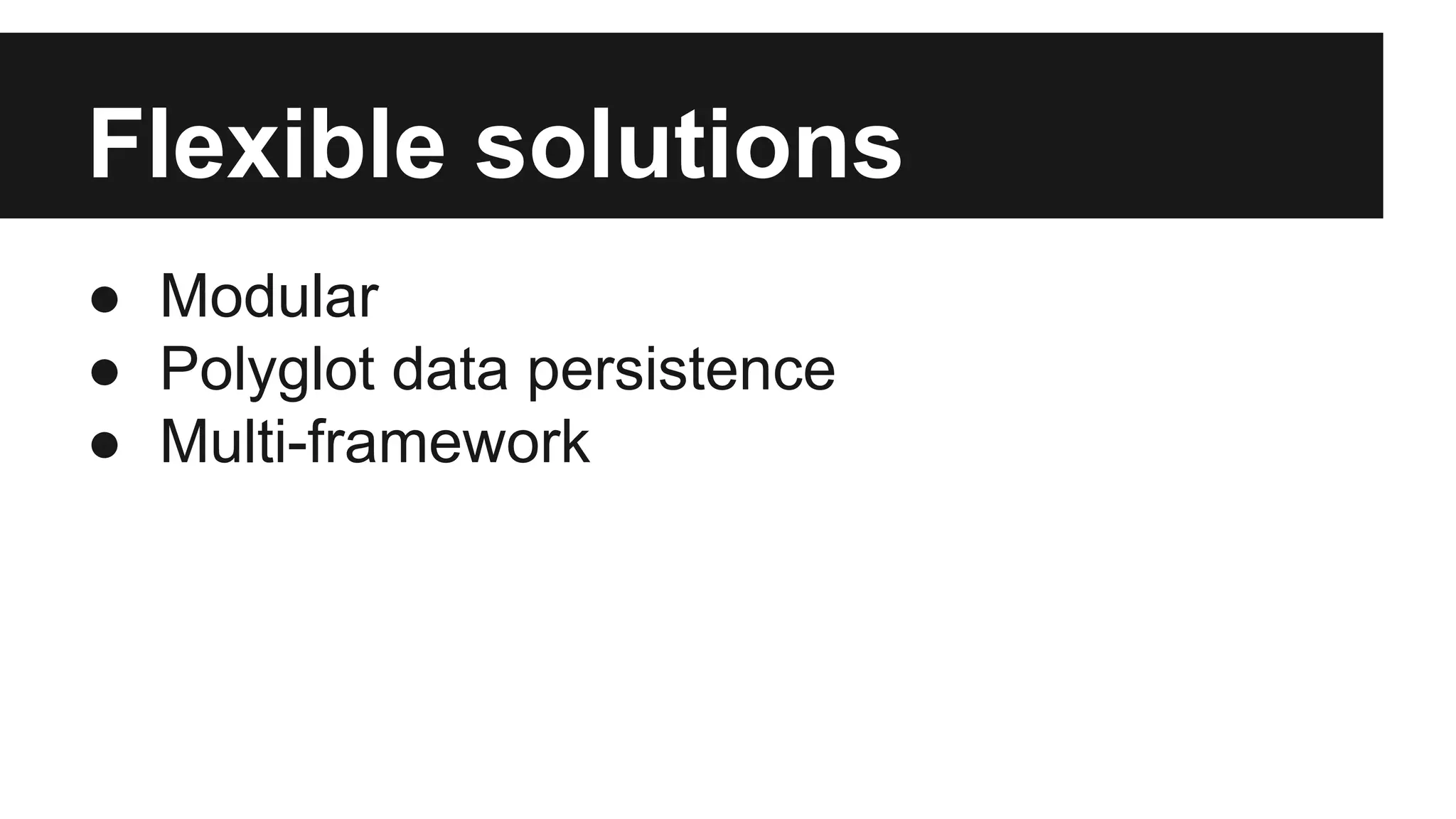 Flexible solutions 
● Modular 
● Polyglot data persistence 
● Multi-framework 
 