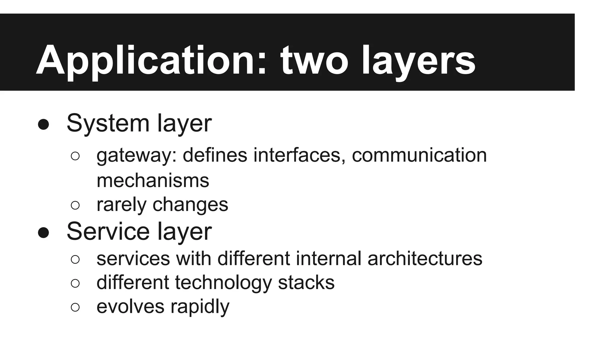 Application: two layers 
● System layer 
○ gateway: defines interfaces, communication 
mechanisms 
○ rarely changes 
● Service layer 
○ services with different internal architectures 
○ different technology stacks 
○ evolves rapidly 
 
