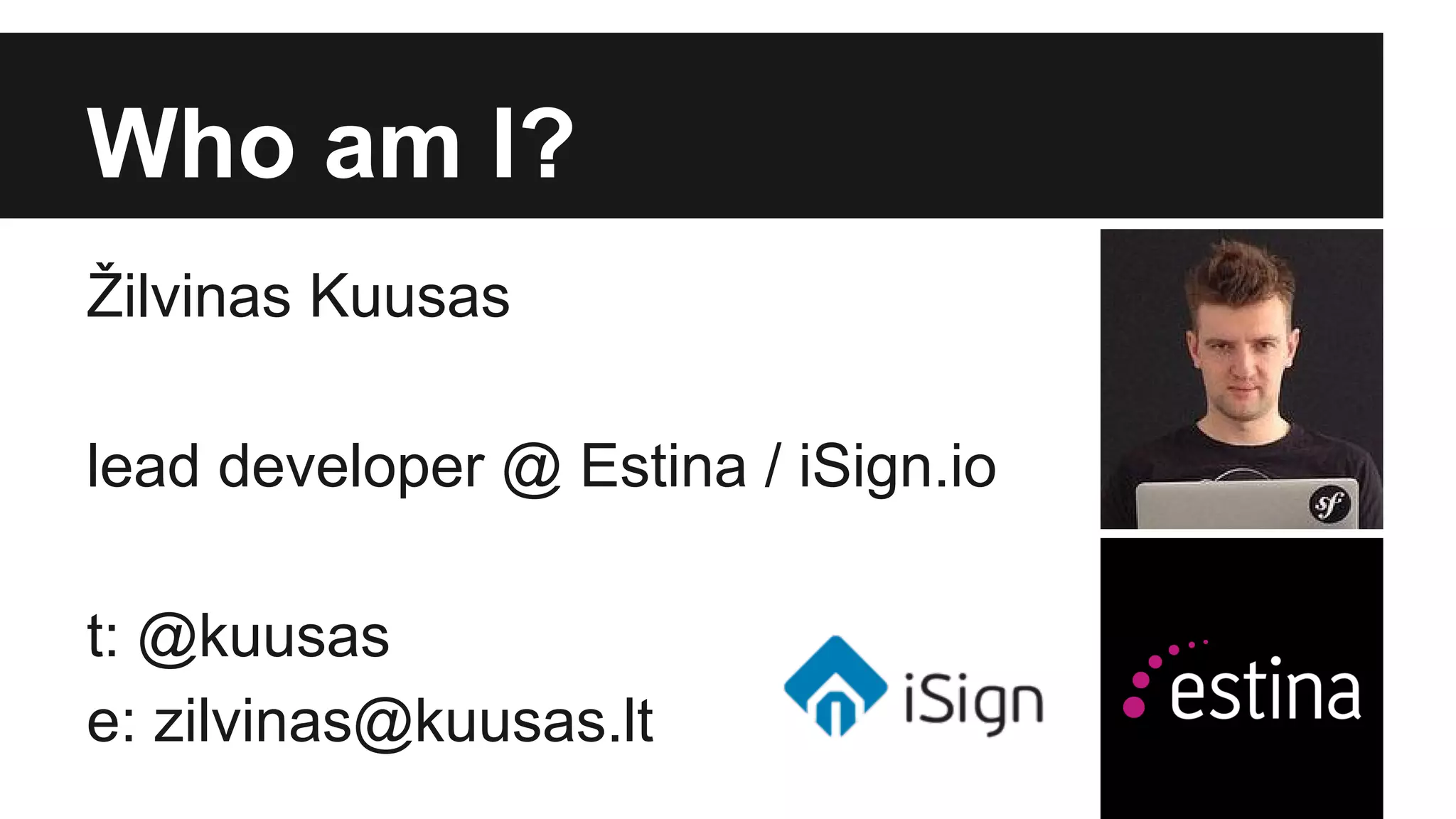 Who am I? 
Žilvinas Kuusas 
lead developer @ Estina / iSign.io 
t: @kuusas 
e: zilvinas@kuusas.lt 
 